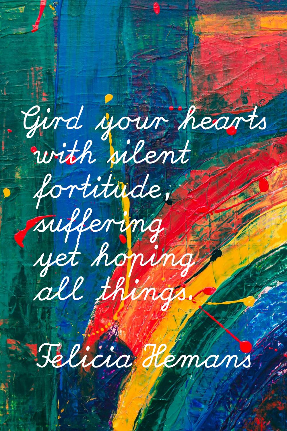 Gird your hearts with silent fortitude, suffering yet hoping all things.