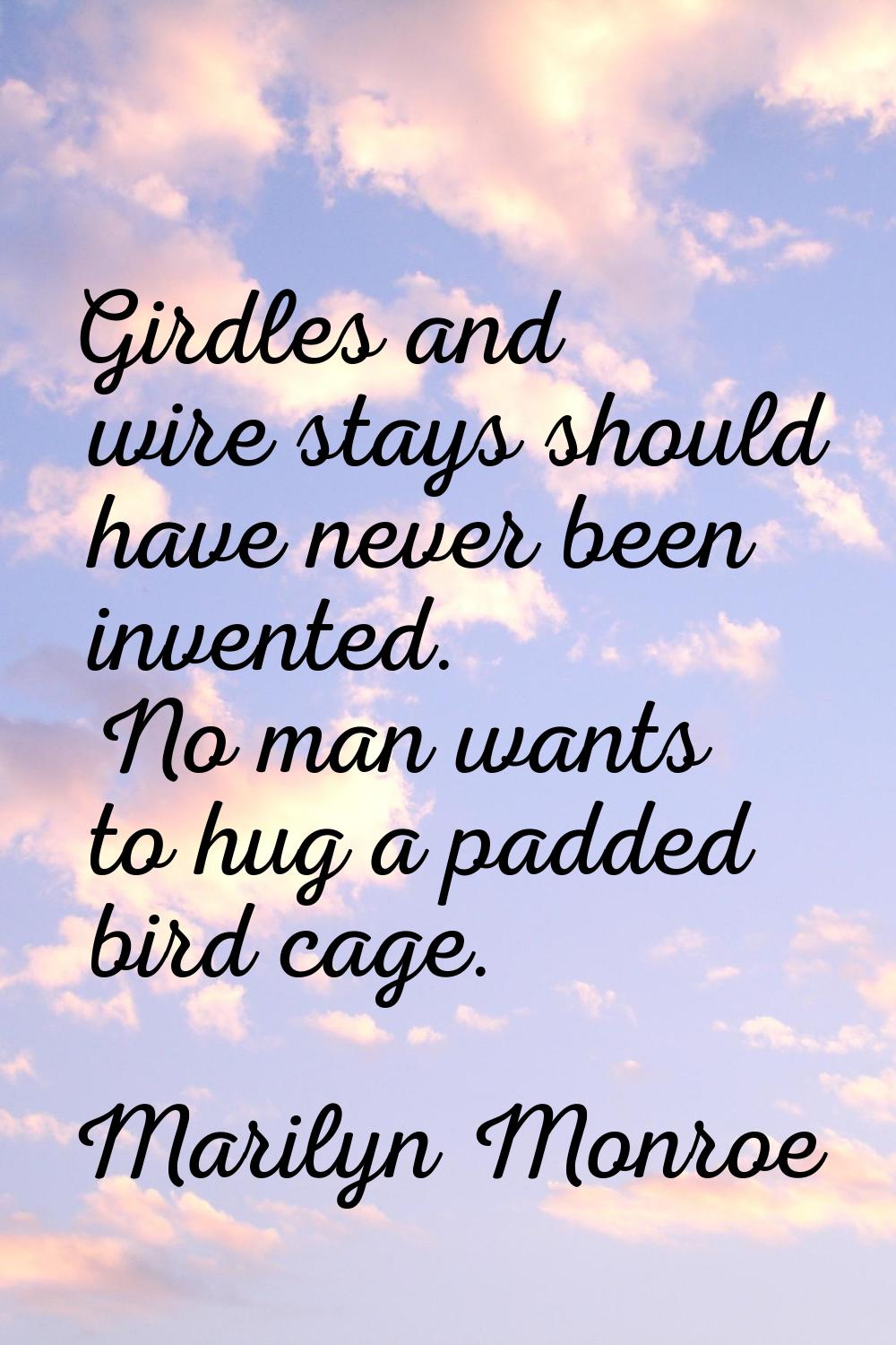 Girdles and wire stays should have never been invented. No man wants to hug a padded bird cage.