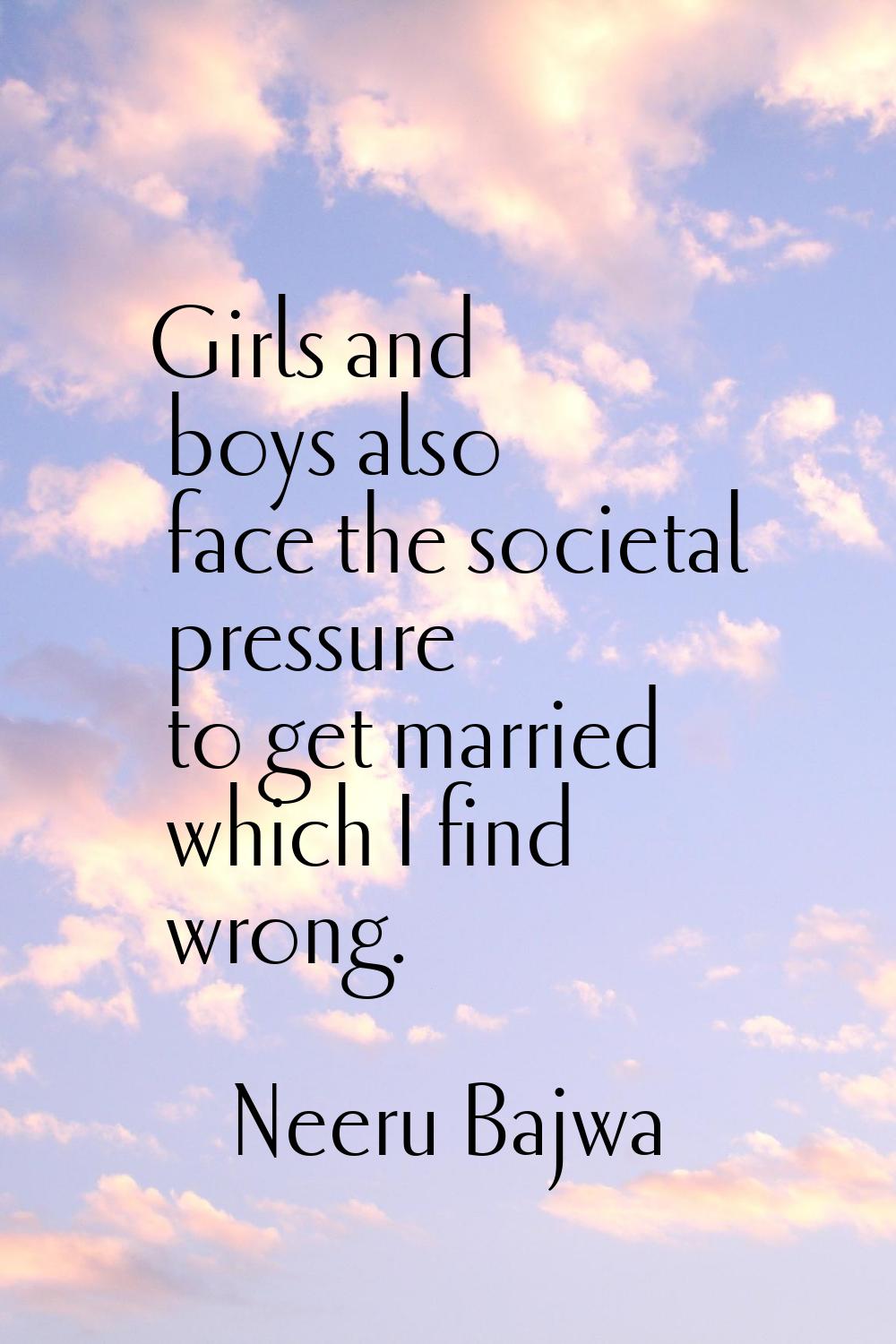 Girls and boys also face the societal pressure to get married which I find wrong.