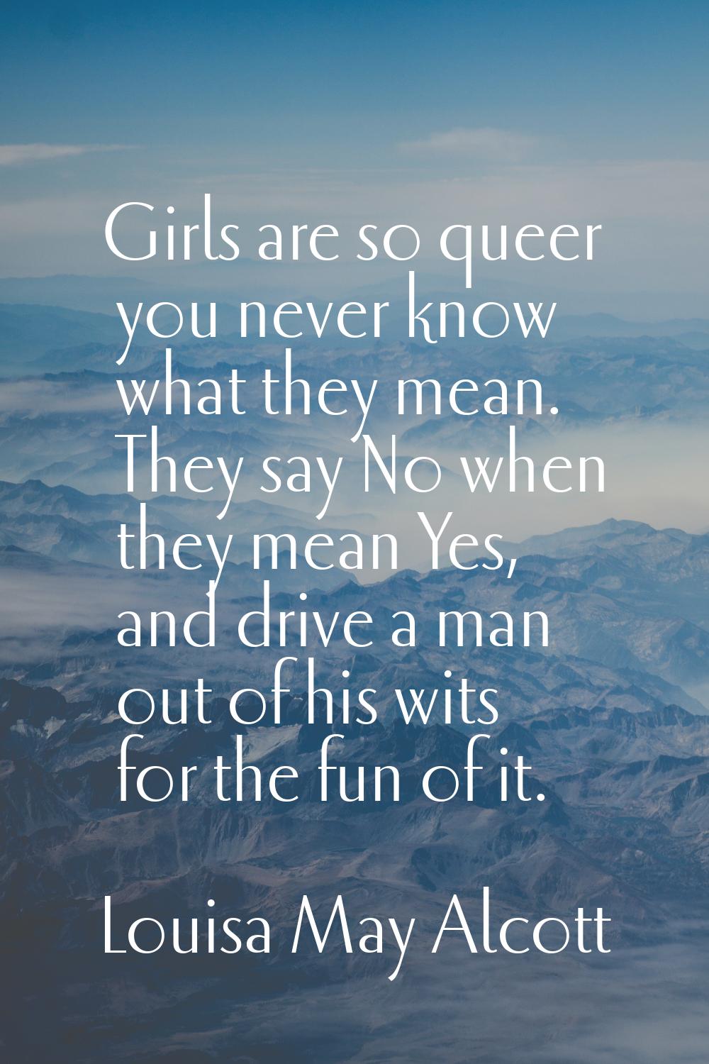 Girls are so queer you never know what they mean. They say No when they mean Yes, and drive a man o