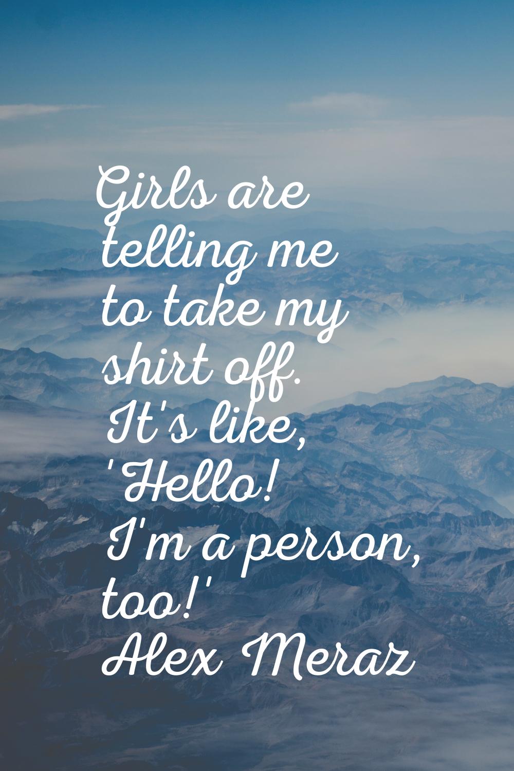 Girls are telling me to take my shirt off. It's like, 'Hello! I'm a person, too!'