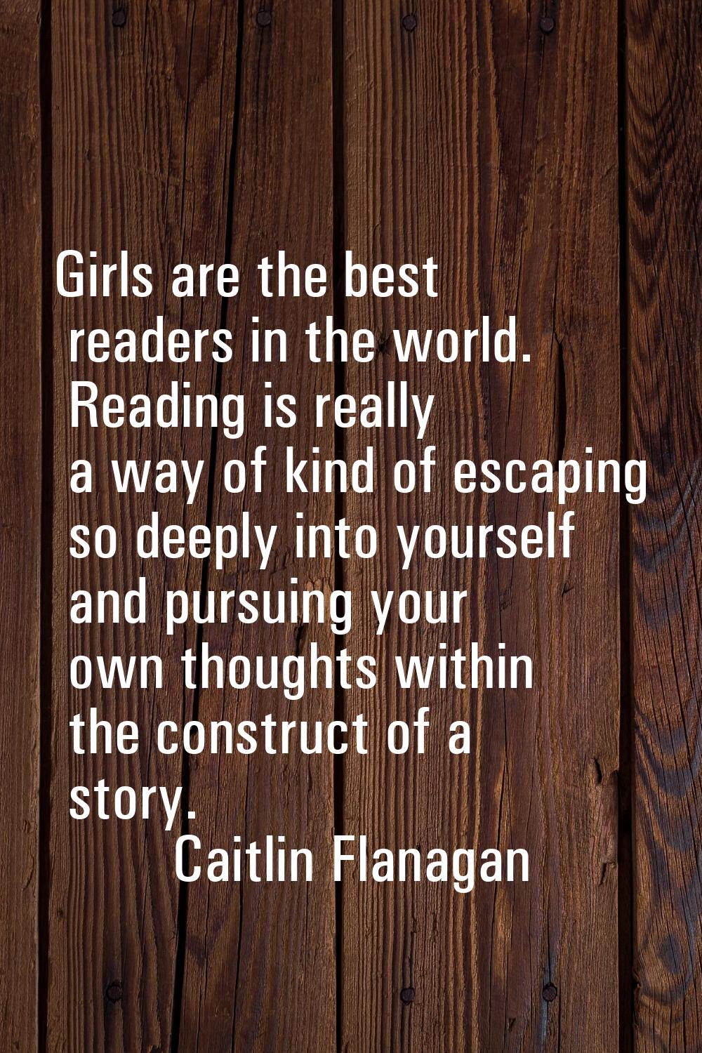 Girls are the best readers in the world. Reading is really a way of kind of escaping so deeply into