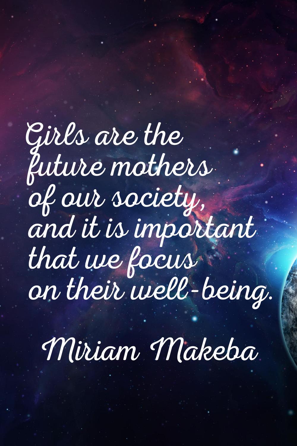 Girls are the future mothers of our society, and it is important that we focus on their well-being.