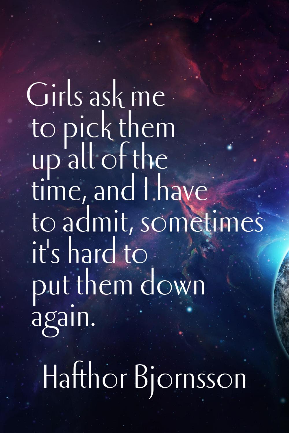 Girls ask me to pick them up all of the time, and I have to admit, sometimes it's hard to put them 