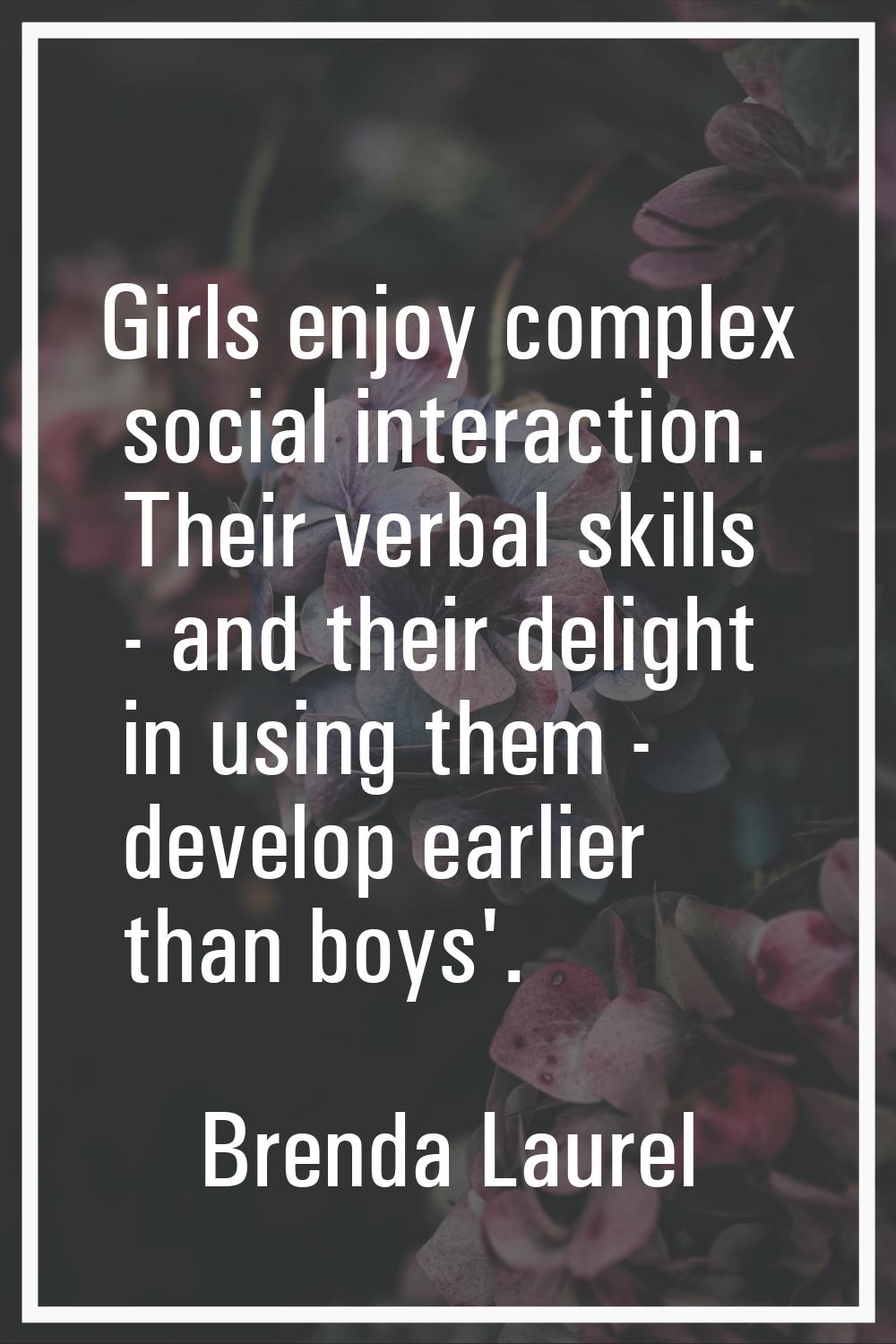 Girls enjoy complex social interaction. Their verbal skills - and their delight in using them - dev
