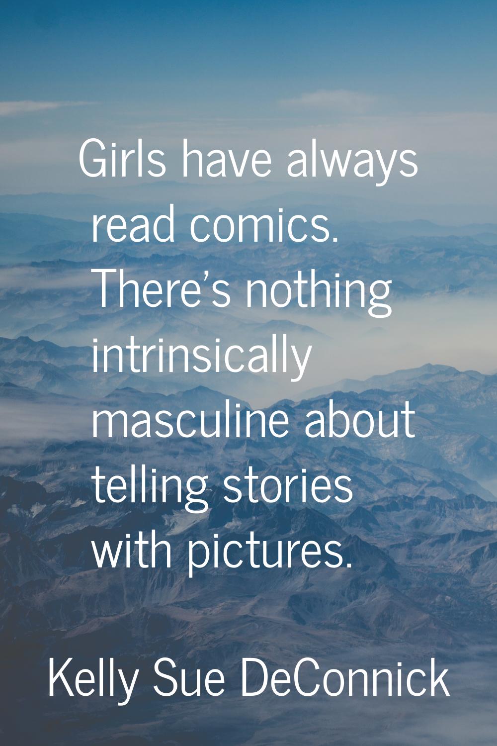 Girls have always read comics. There's nothing intrinsically masculine about telling stories with p