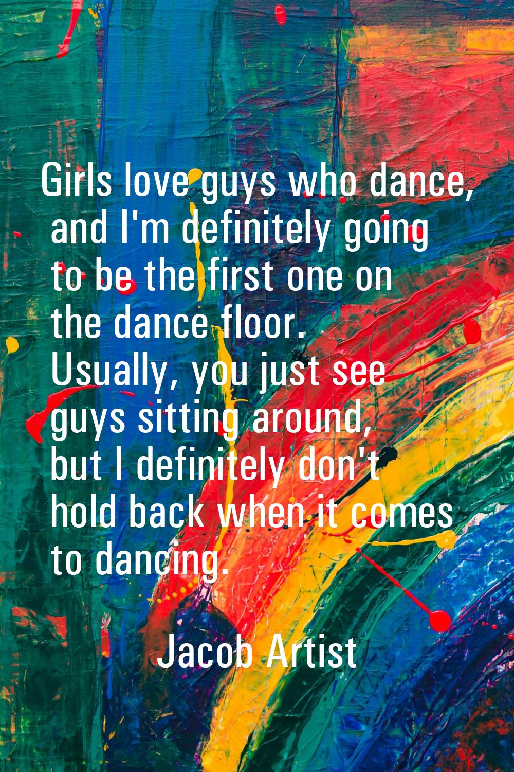 Girls love guys who dance, and I'm definitely going to be the first one on the dance floor. Usually