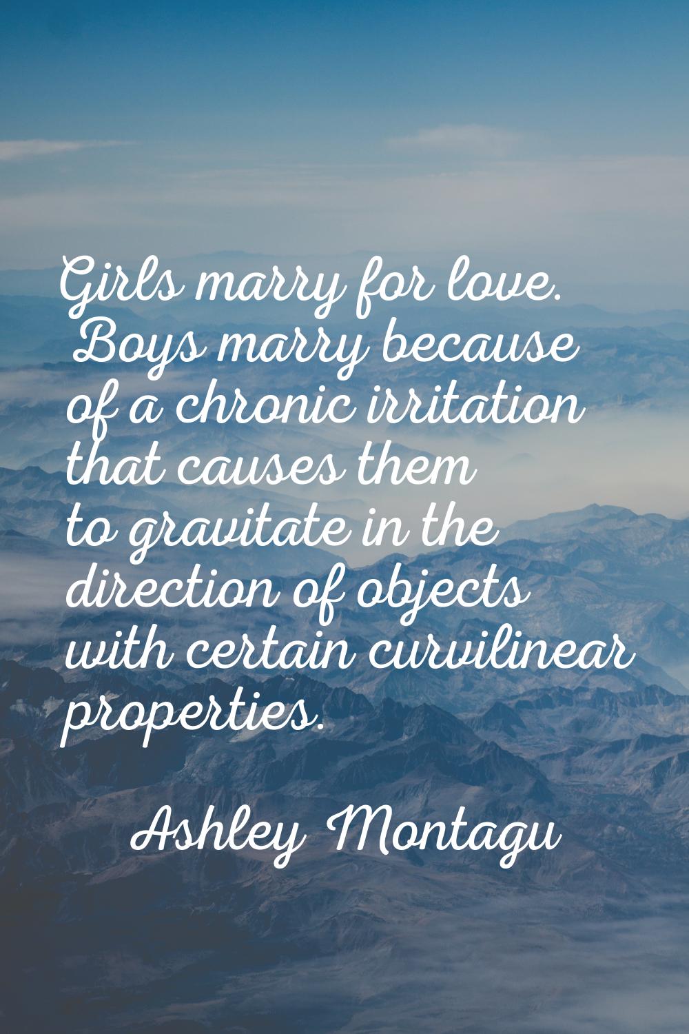 Girls marry for love. Boys marry because of a chronic irritation that causes them to gravitate in t