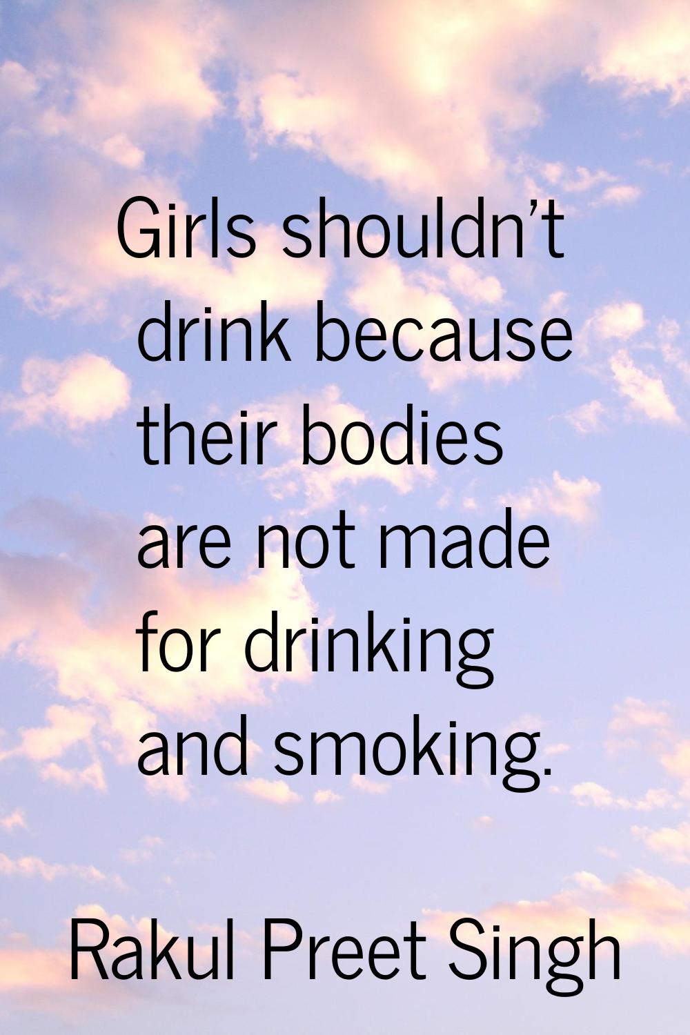 Girls shouldn't drink because their bodies are not made for drinking and smoking.