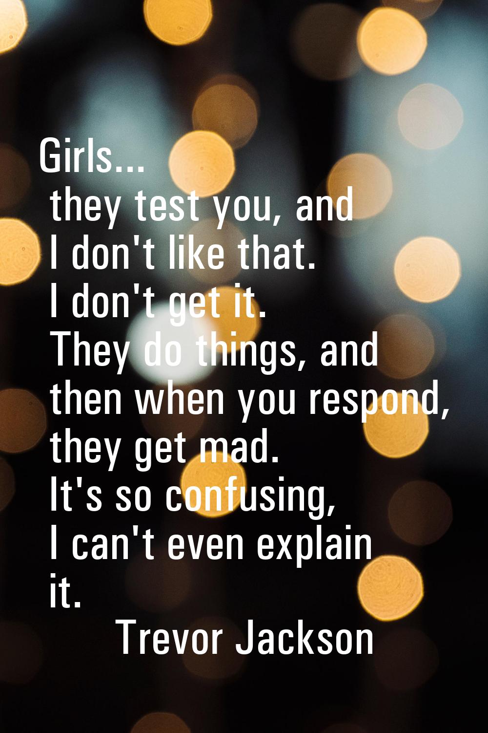 Girls... they test you, and I don't like that. I don't get it. They do things, and then when you re