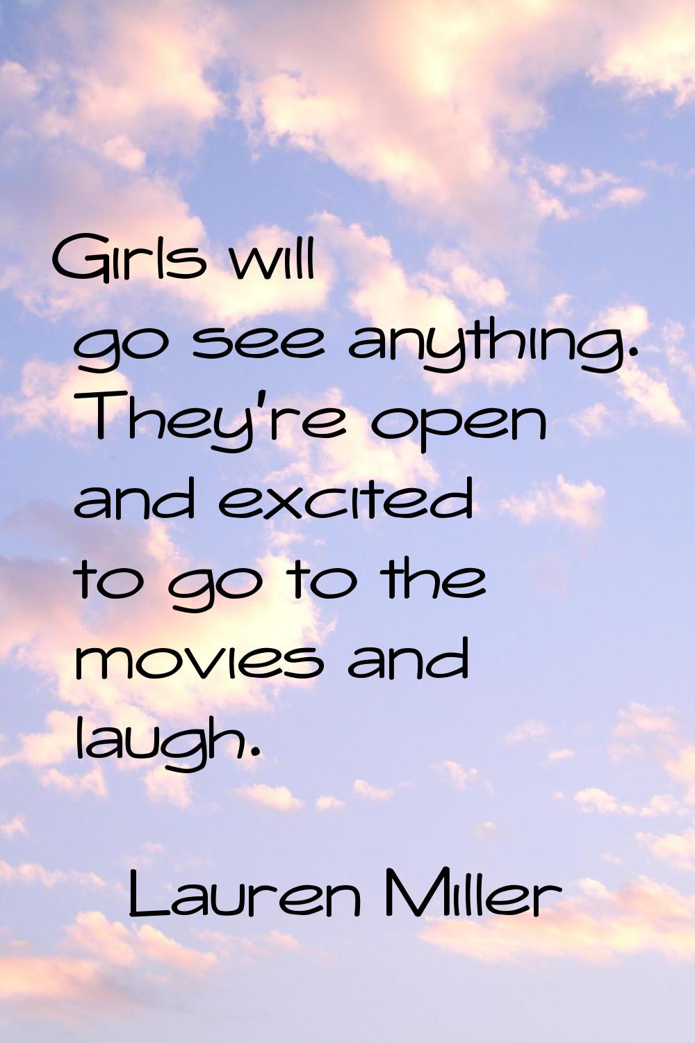 Girls will go see anything. They're open and excited to go to the movies and laugh.