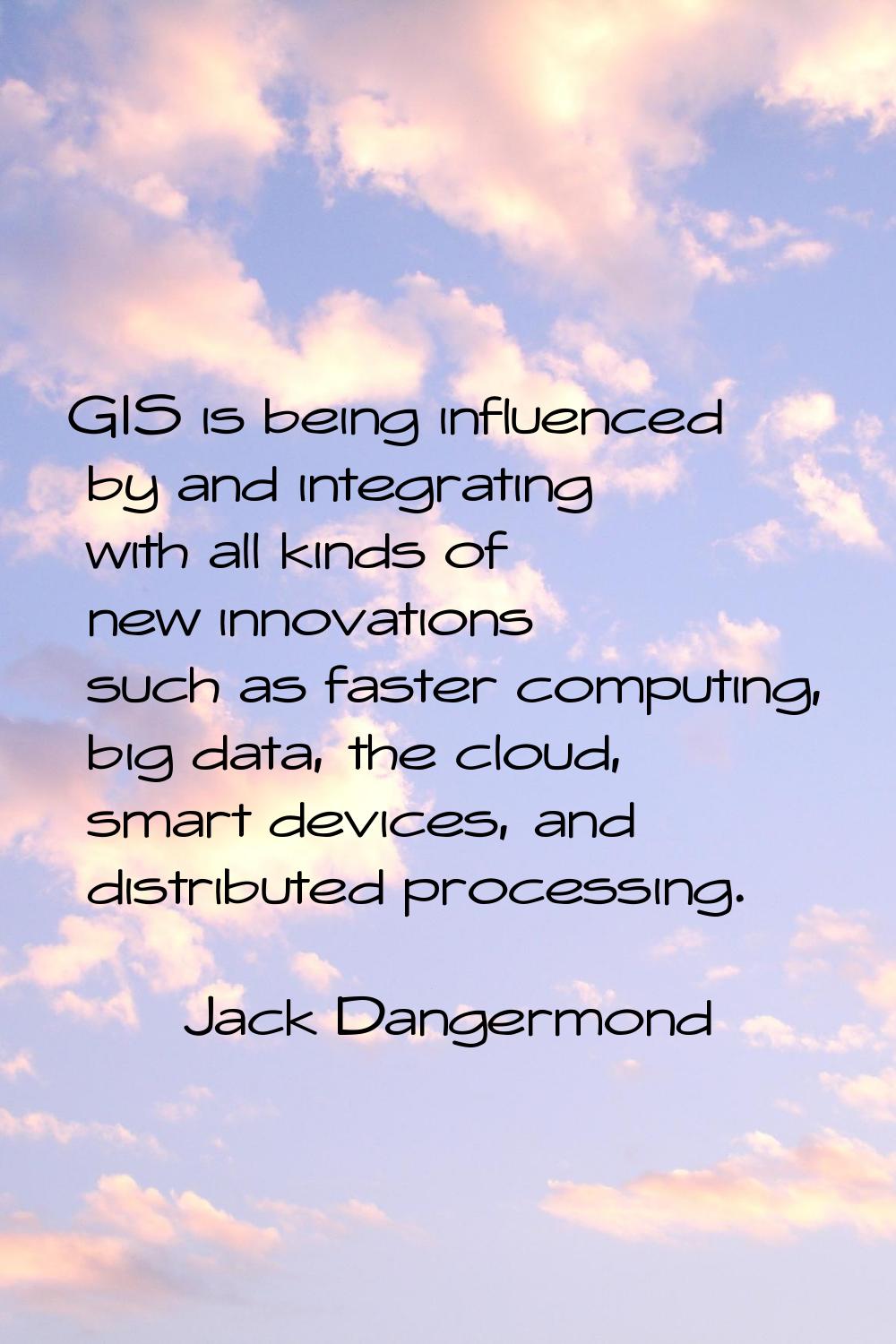 GIS is being influenced by and integrating with all kinds of new innovations such as faster computi