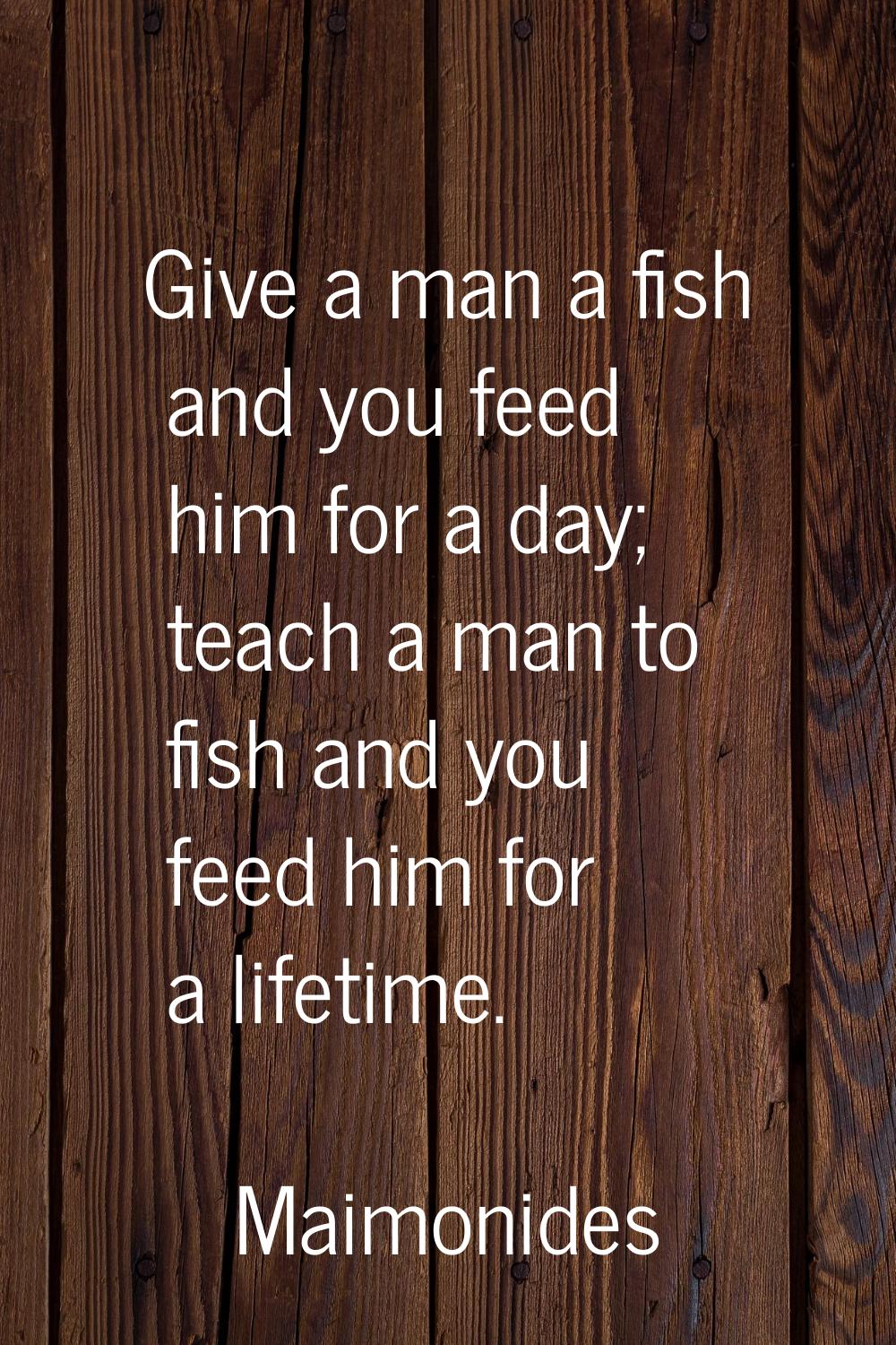 Give a man a fish and you feed him for a day; teach a man to fish and you feed him for a lifetime.