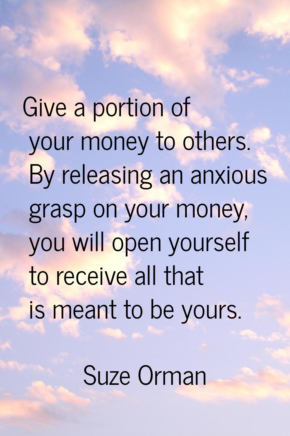 Give a portion of your money to others. By releasing an anxious grasp on your money, you will open 