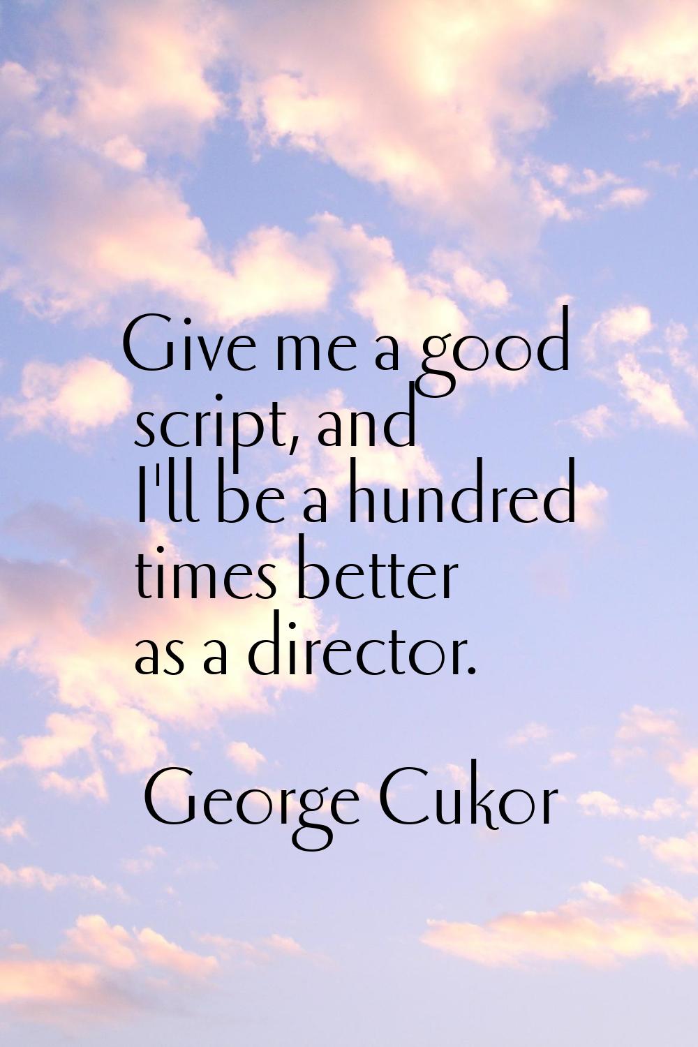 Give me a good script, and I'll be a hundred times better as a director.