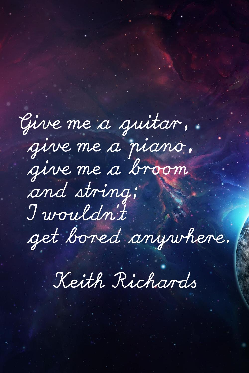 Give me a guitar, give me a piano, give me a broom and string; I wouldn't get bored anywhere.