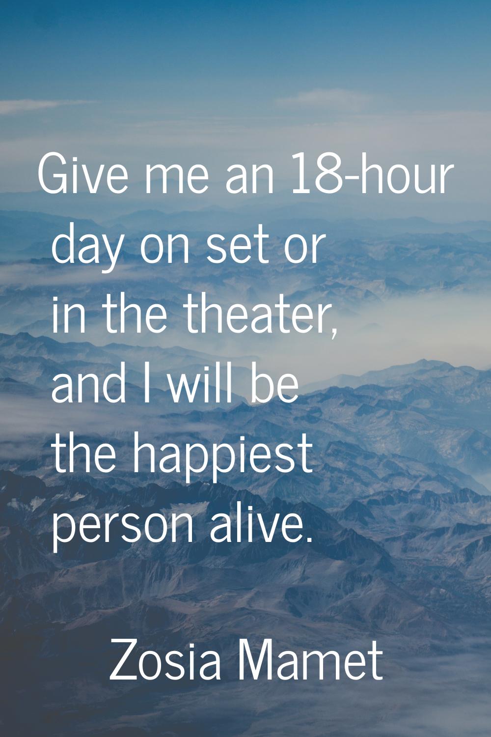 Give me an 18-hour day on set or in the theater, and I will be the happiest person alive.