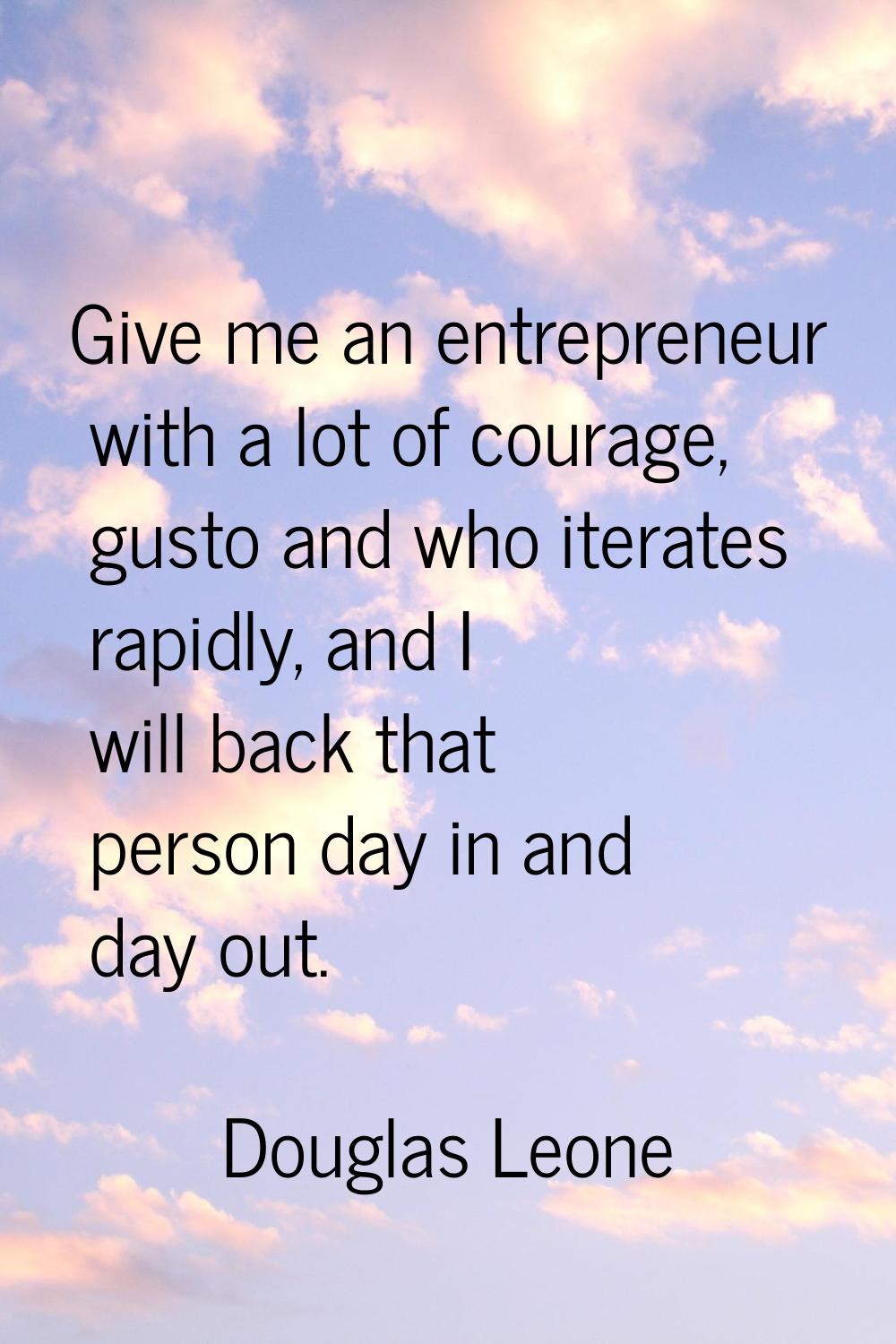 Give me an entrepreneur with a lot of courage, gusto and who iterates rapidly, and I will back that