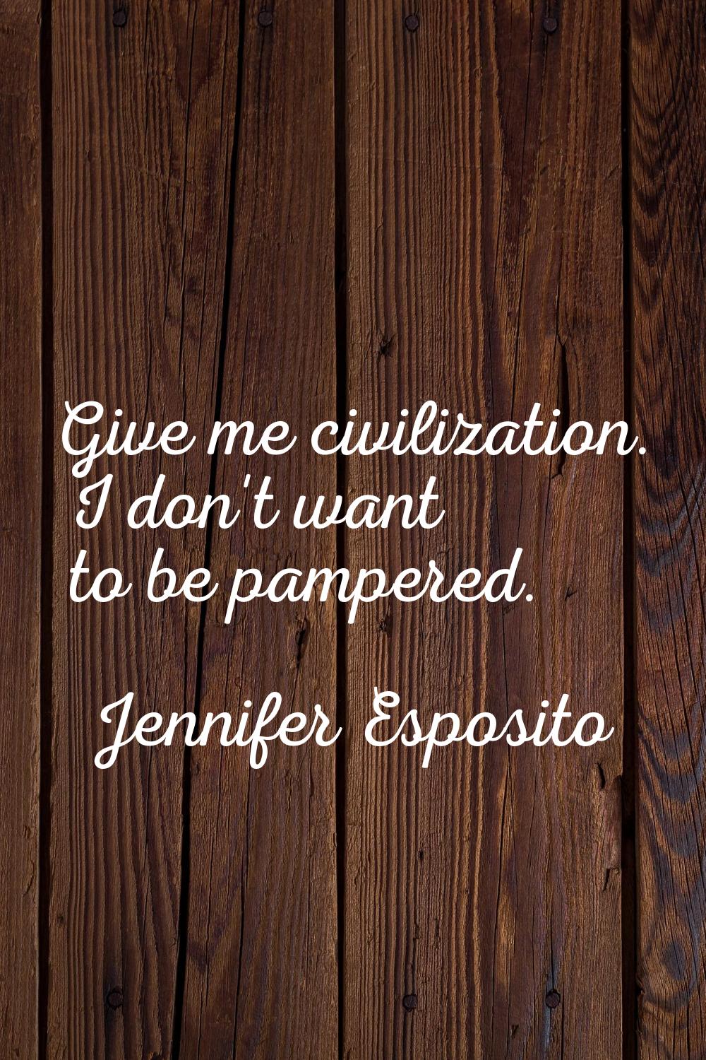 Give me civilization. I don't want to be pampered.