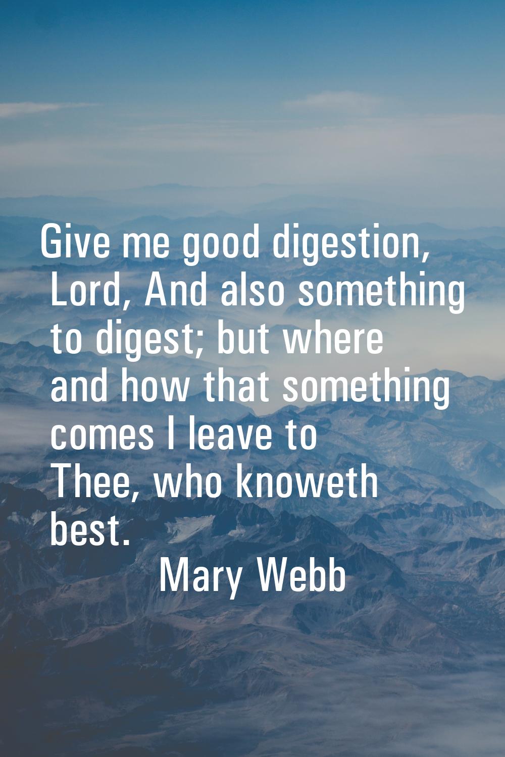Give me good digestion, Lord, And also something to digest; but where and how that something comes 