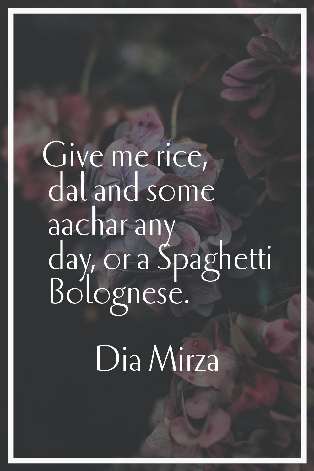 Give me rice, dal and some aachar any day, or a Spaghetti Bolognese.