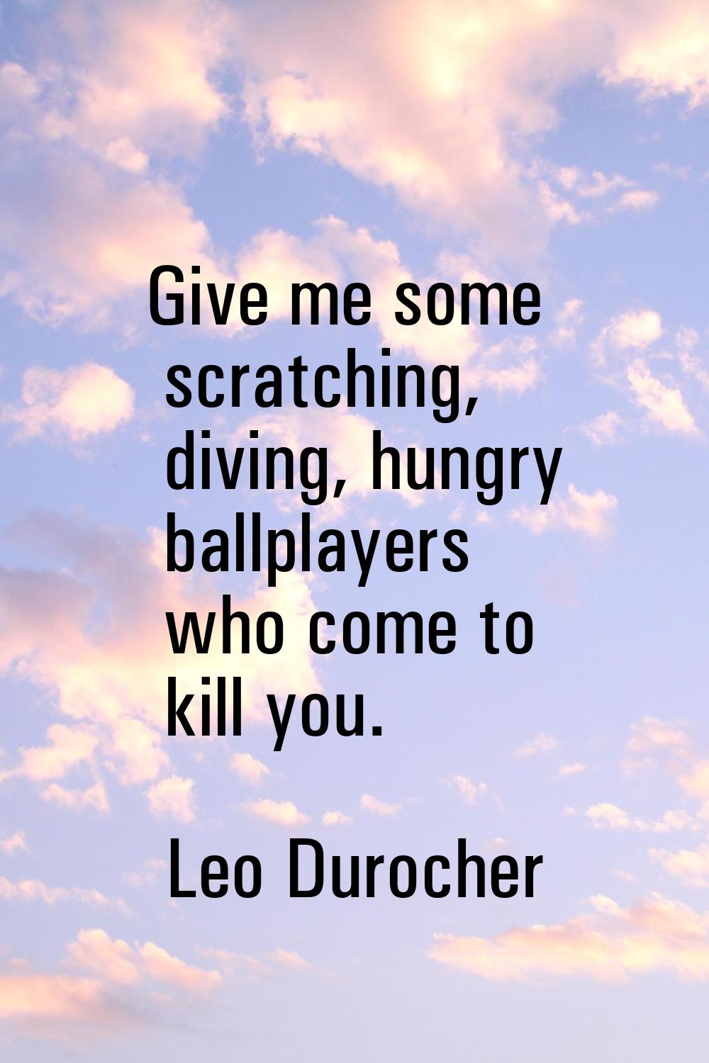 Give me some scratching, diving, hungry ballplayers who come to kill you.