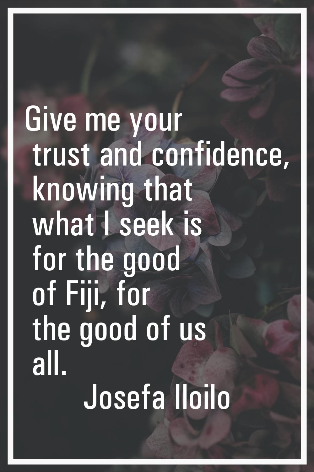 Give me your trust and confidence, knowing that what I seek is for the good of Fiji, for the good o