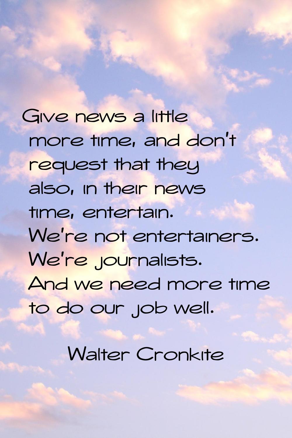 Give news a little more time, and don't request that they also, in their news time, entertain. We'r