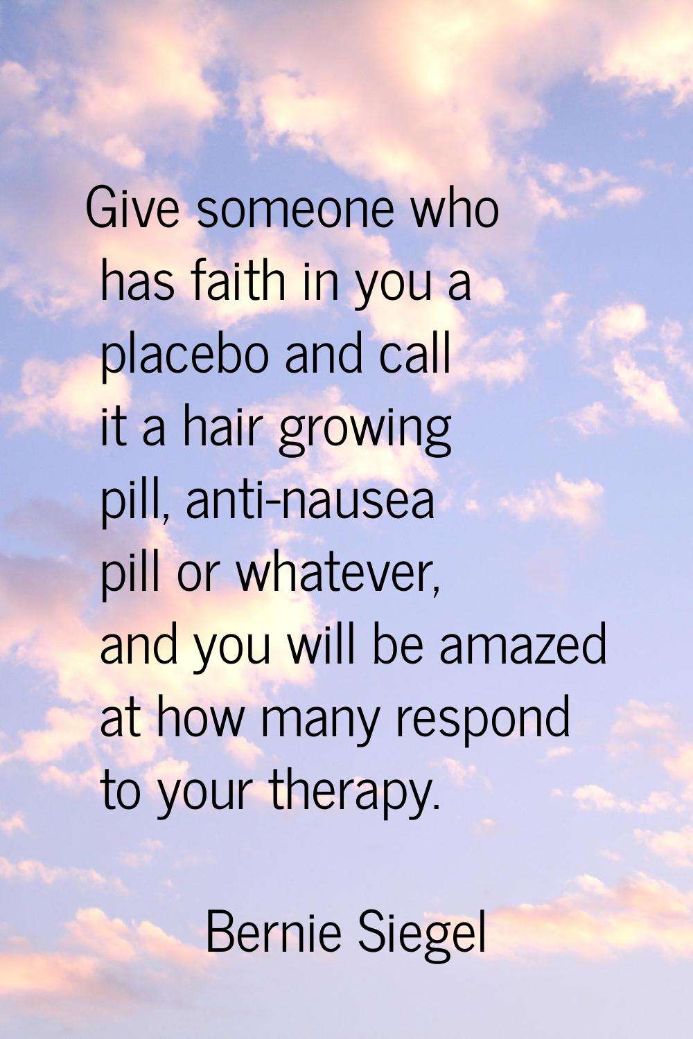 Give someone who has faith in you a placebo and call it a hair growing pill, anti-nausea pill or wh