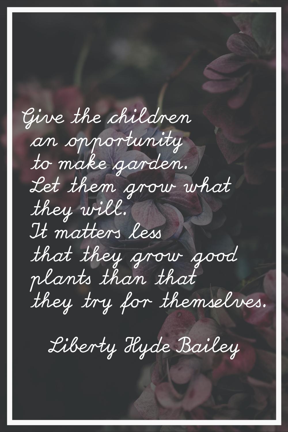 Give the children an opportunity to make garden. Let them grow what they will. It matters less that