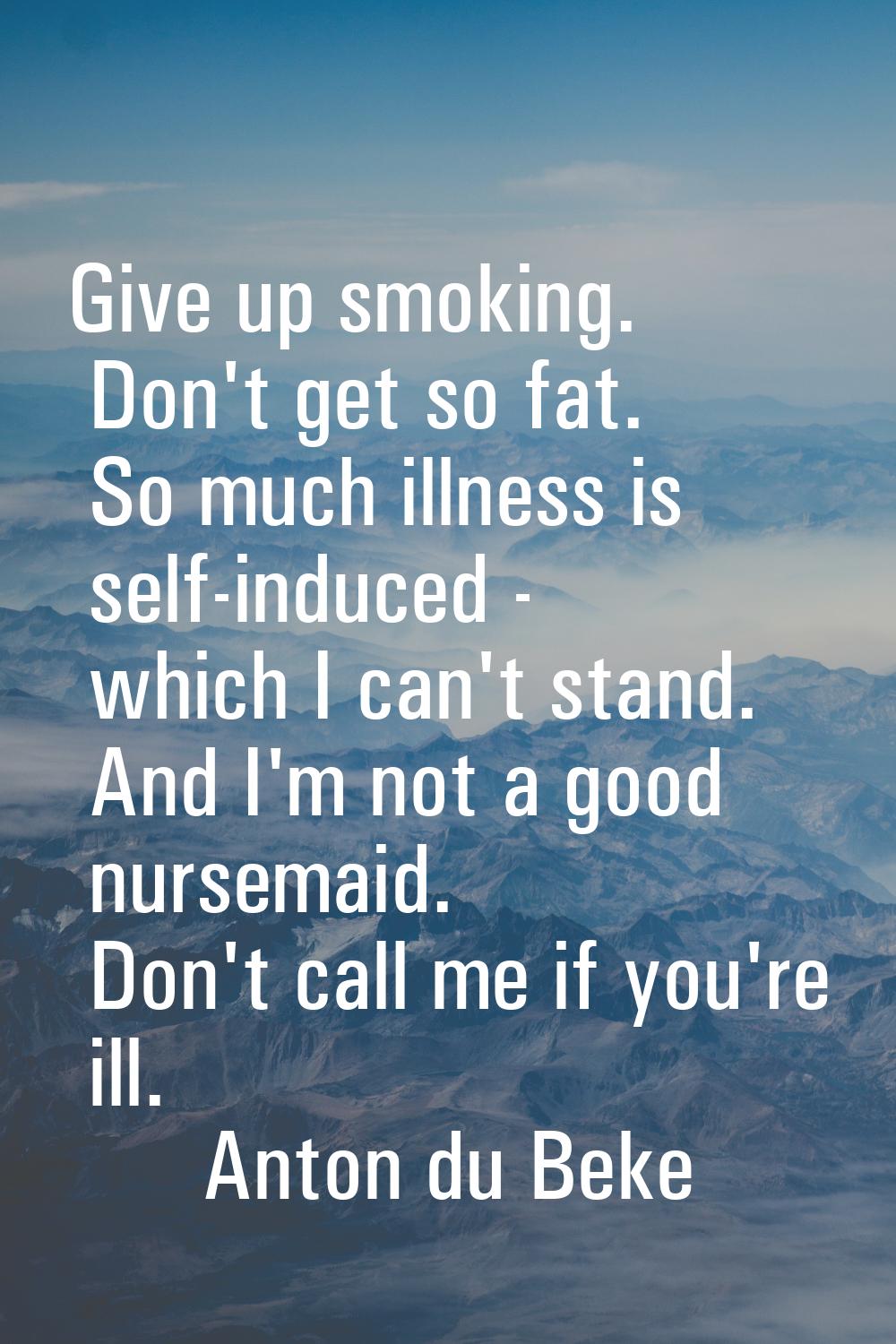 Give up smoking. Don't get so fat. So much illness is self-induced - which I can't stand. And I'm n