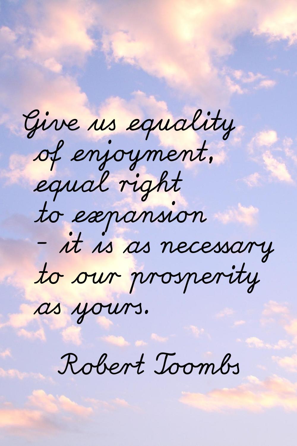 Give us equality of enjoyment, equal right to expansion - it is as necessary to our prosperity as y