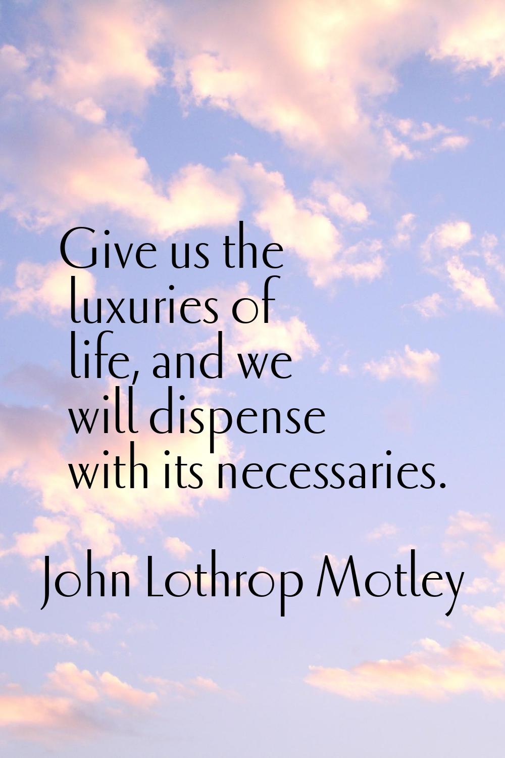 Give us the luxuries of life, and we will dispense with its necessaries.