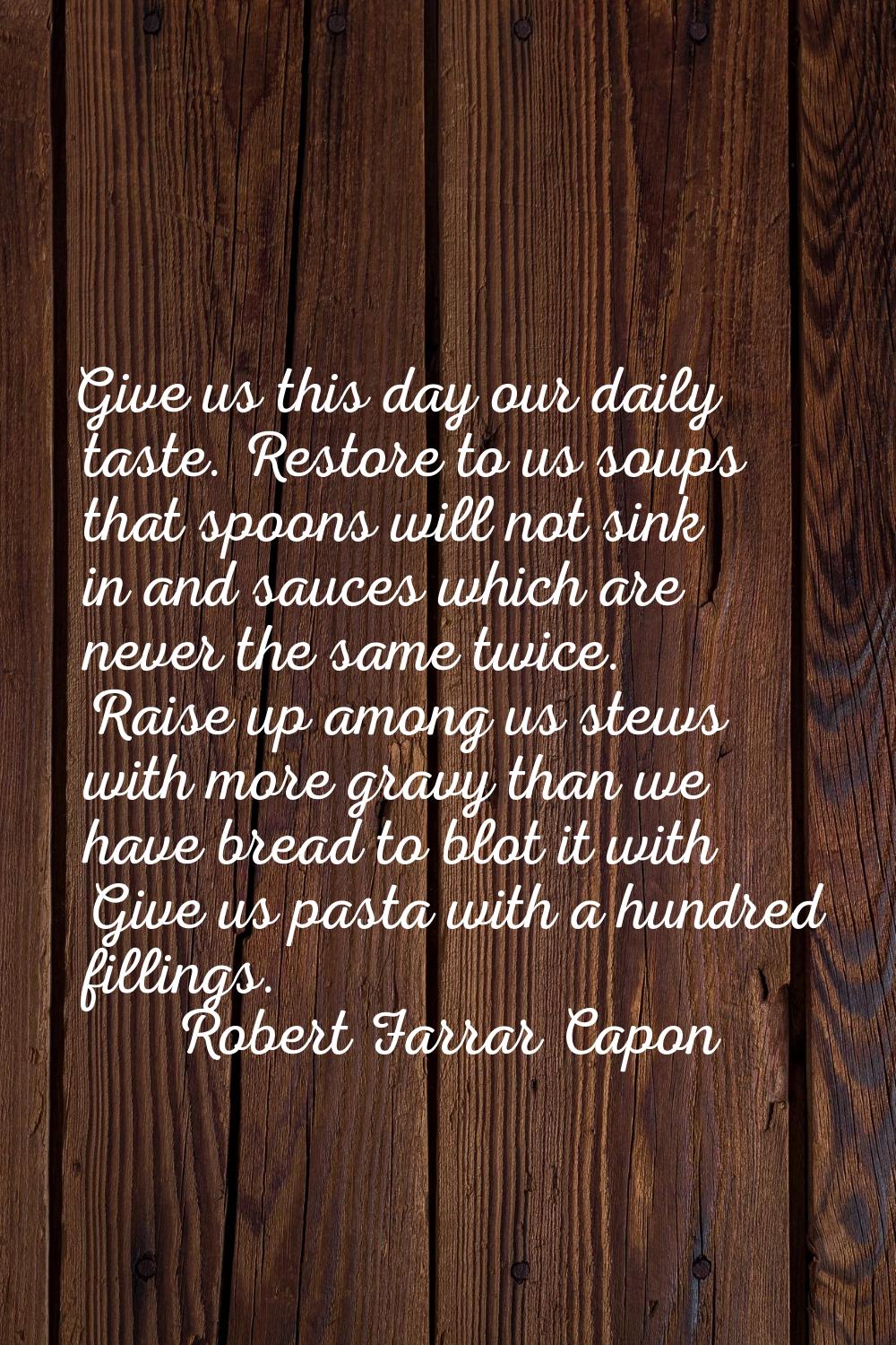Give us this day our daily taste. Restore to us soups that spoons will not sink in and sauces which
