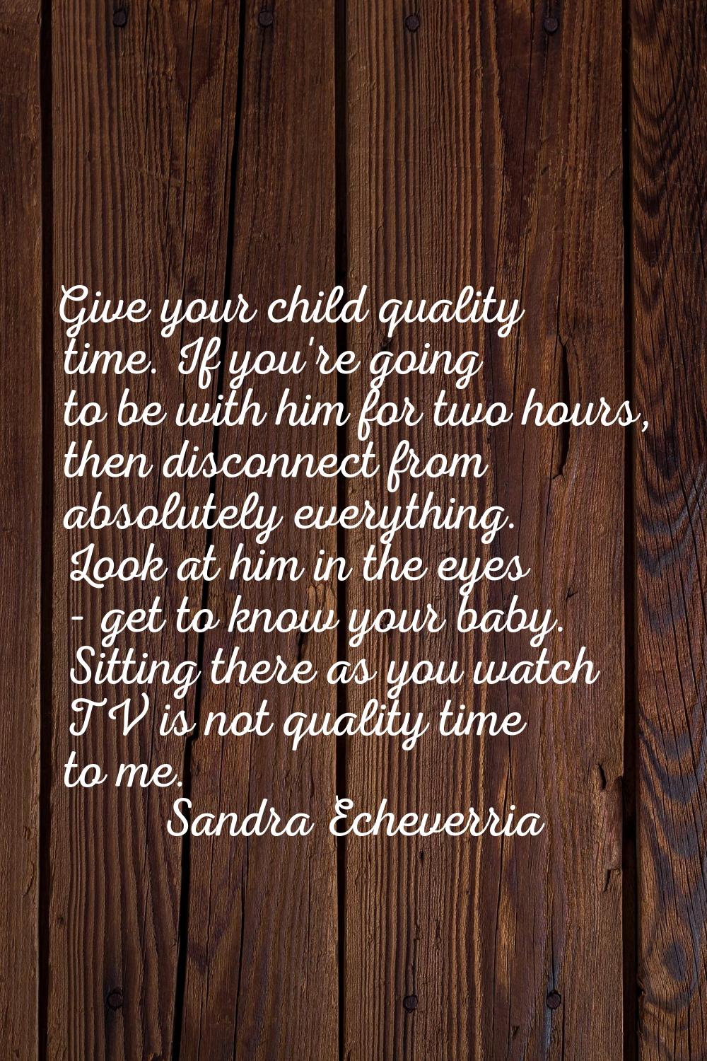 Give your child quality time. If you're going to be with him for two hours, then disconnect from ab