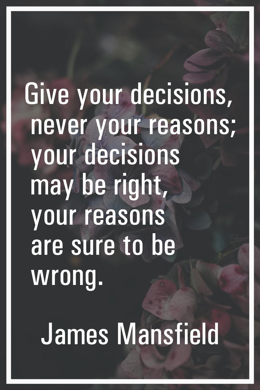 Give your decisions, never your reasons; your decisions may be right, your reasons are sure to be w