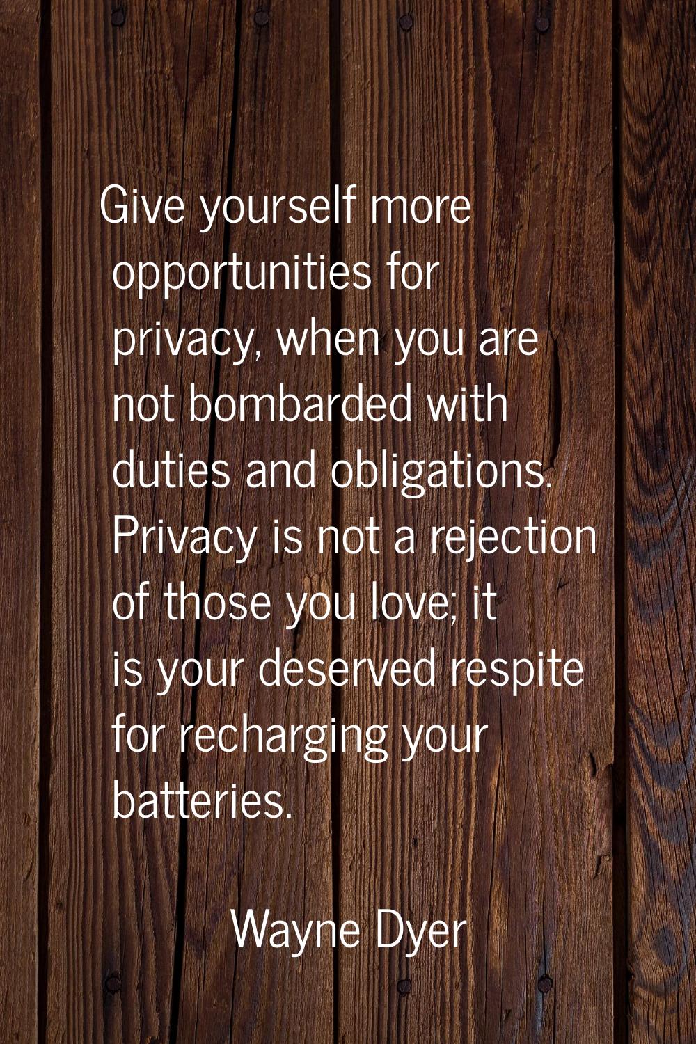 Give yourself more opportunities for privacy, when you are not bombarded with duties and obligation