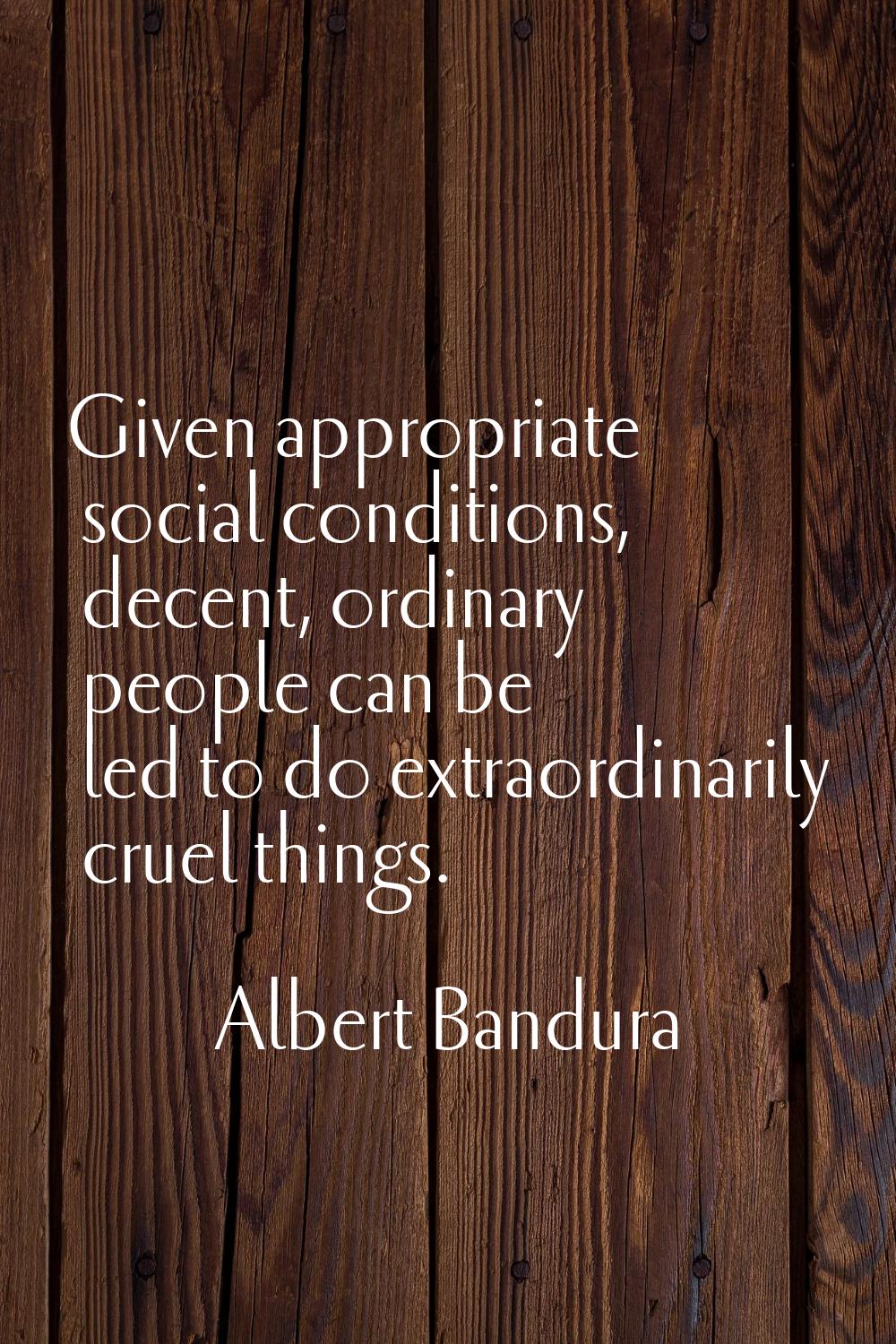 Given appropriate social conditions, decent, ordinary people can be led to do extraordinarily cruel