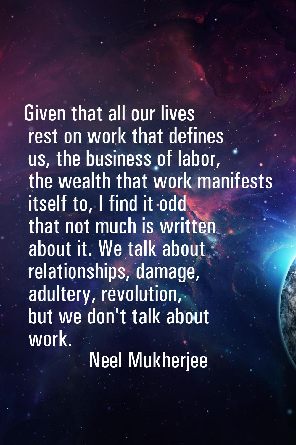 Given that all our lives rest on work that defines us, the business of labor, the wealth that work 