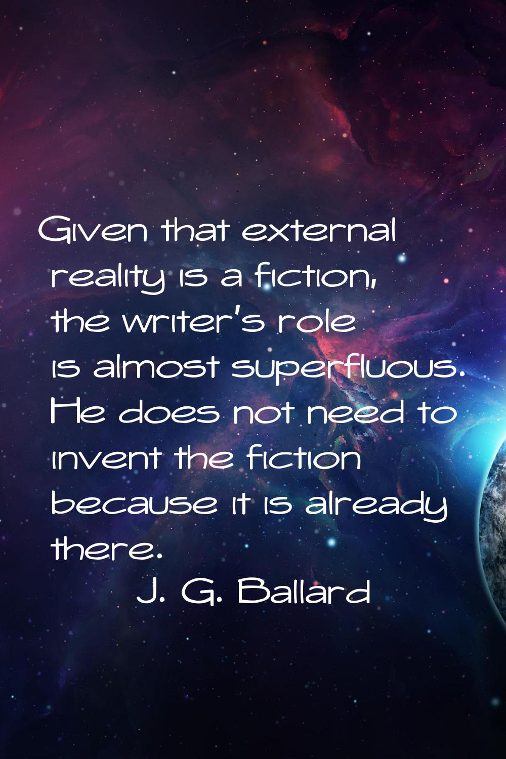 Given that external reality is a fiction, the writer's role is almost superfluous. He does not need