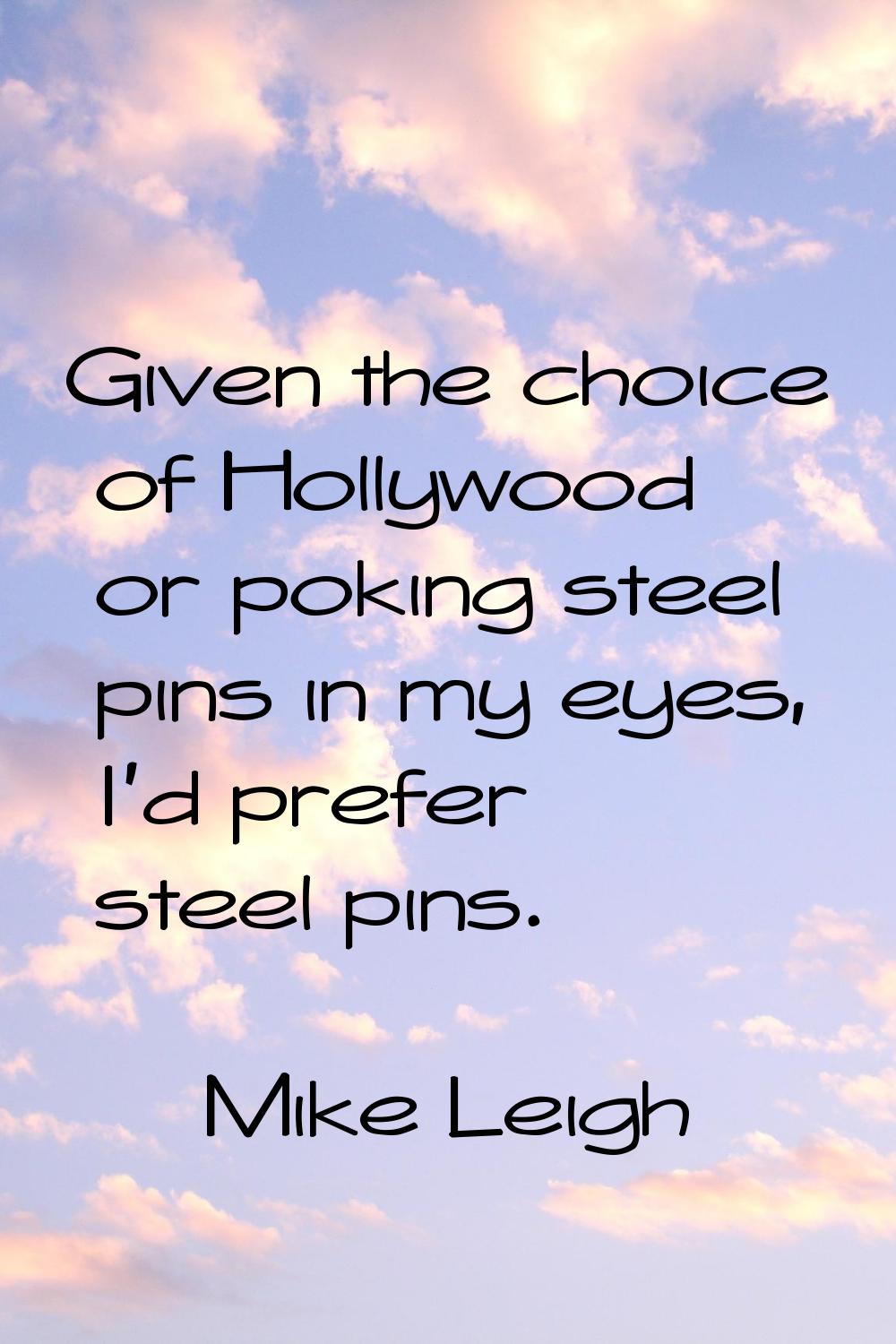 Given the choice of Hollywood or poking steel pins in my eyes, I'd prefer steel pins.