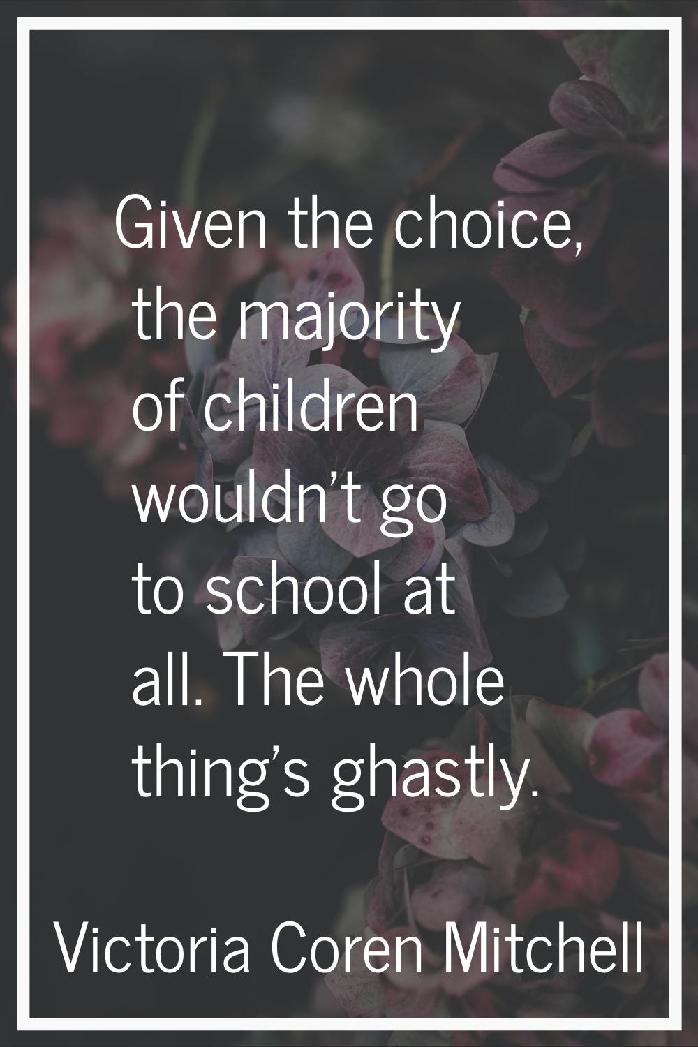 Given the choice, the majority of children wouldn't go to school at all. The whole thing's ghastly.
