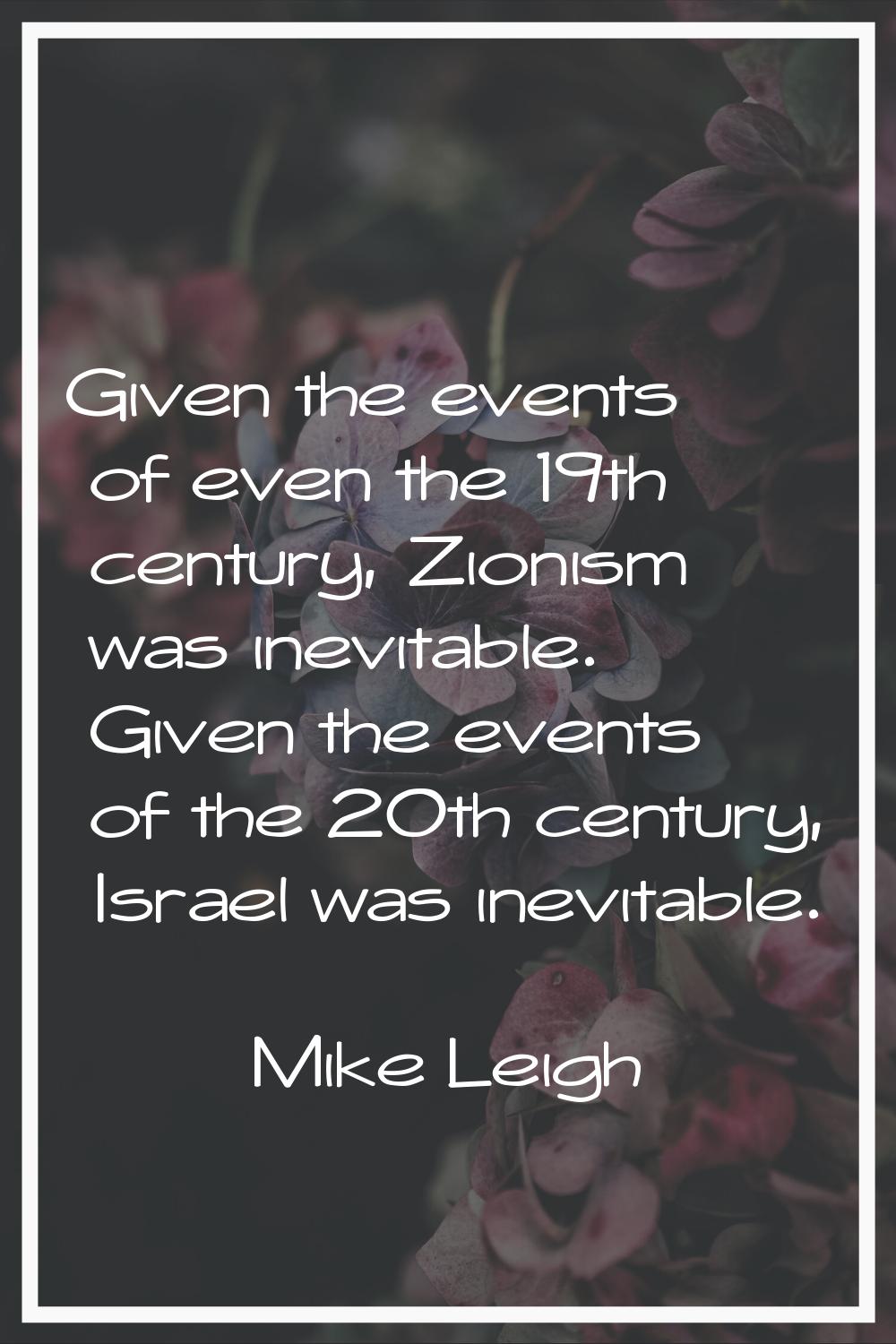Given the events of even the 19th century, Zionism was inevitable. Given the events of the 20th cen