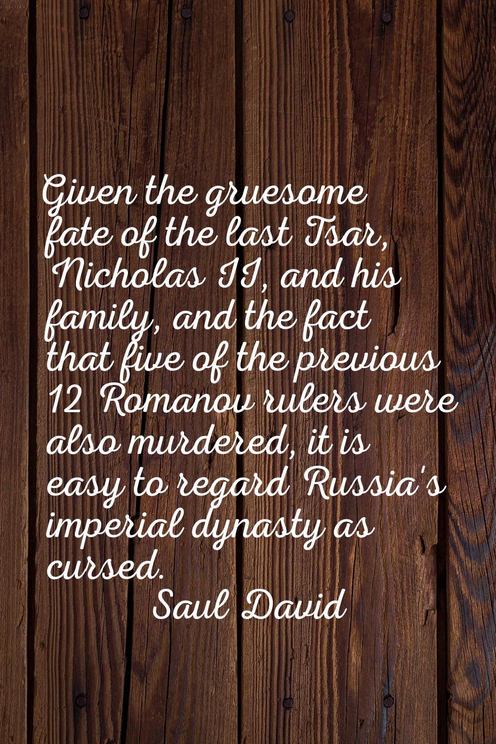 Given the gruesome fate of the last Tsar, Nicholas II, and his family, and the fact that five of th
