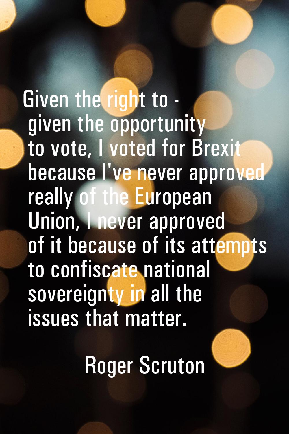 Given the right to - given the opportunity to vote, I voted for Brexit because I've never approved 