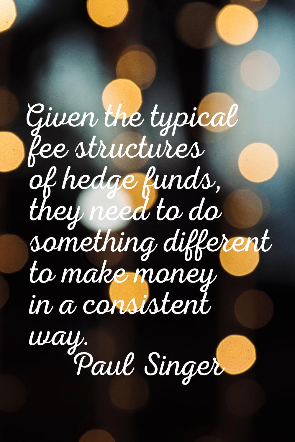Given the typical fee structures of hedge funds, they need to do something different to make money 