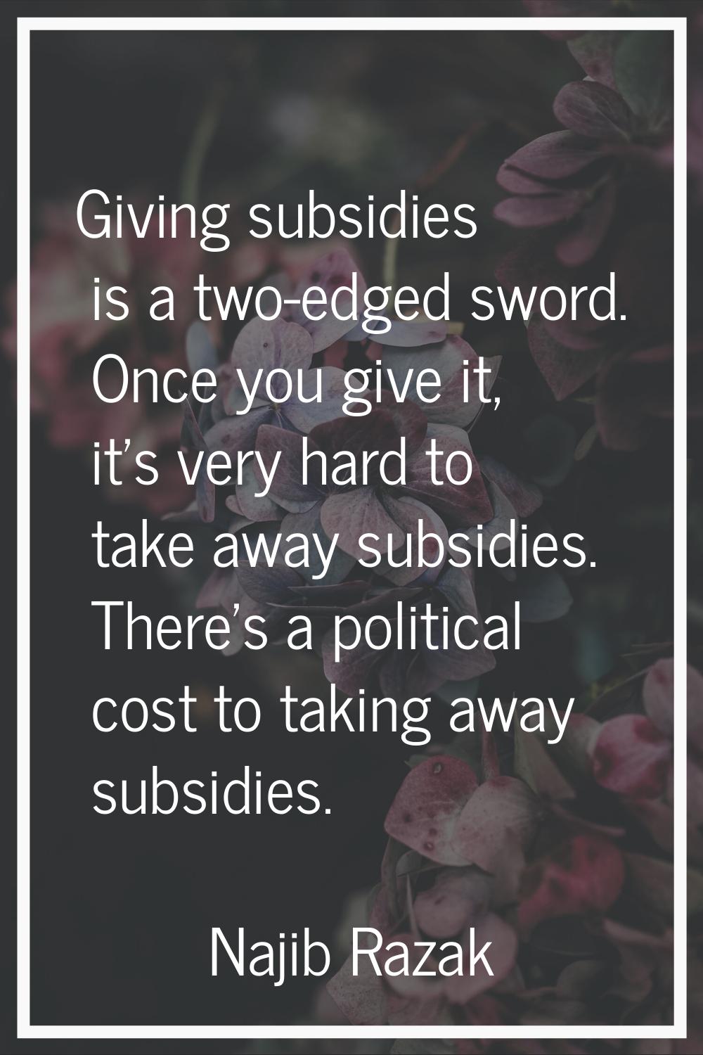 Giving subsidies is a two-edged sword. Once you give it, it's very hard to take away subsidies. The