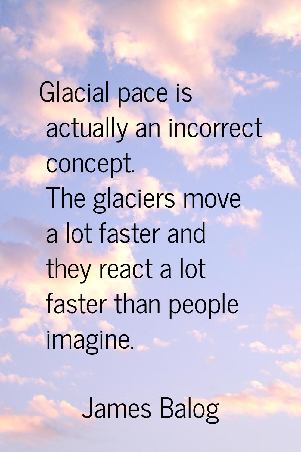 Glacial pace is actually an incorrect concept. The glaciers move a lot faster and they react a lot 
