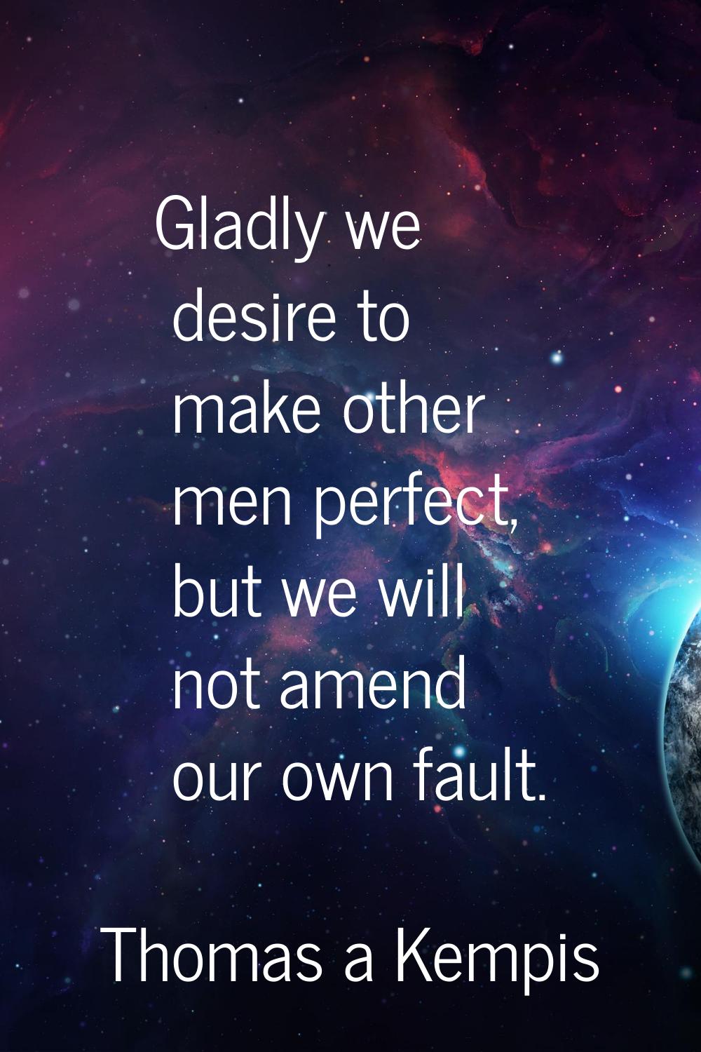 Gladly we desire to make other men perfect, but we will not amend our own fault.