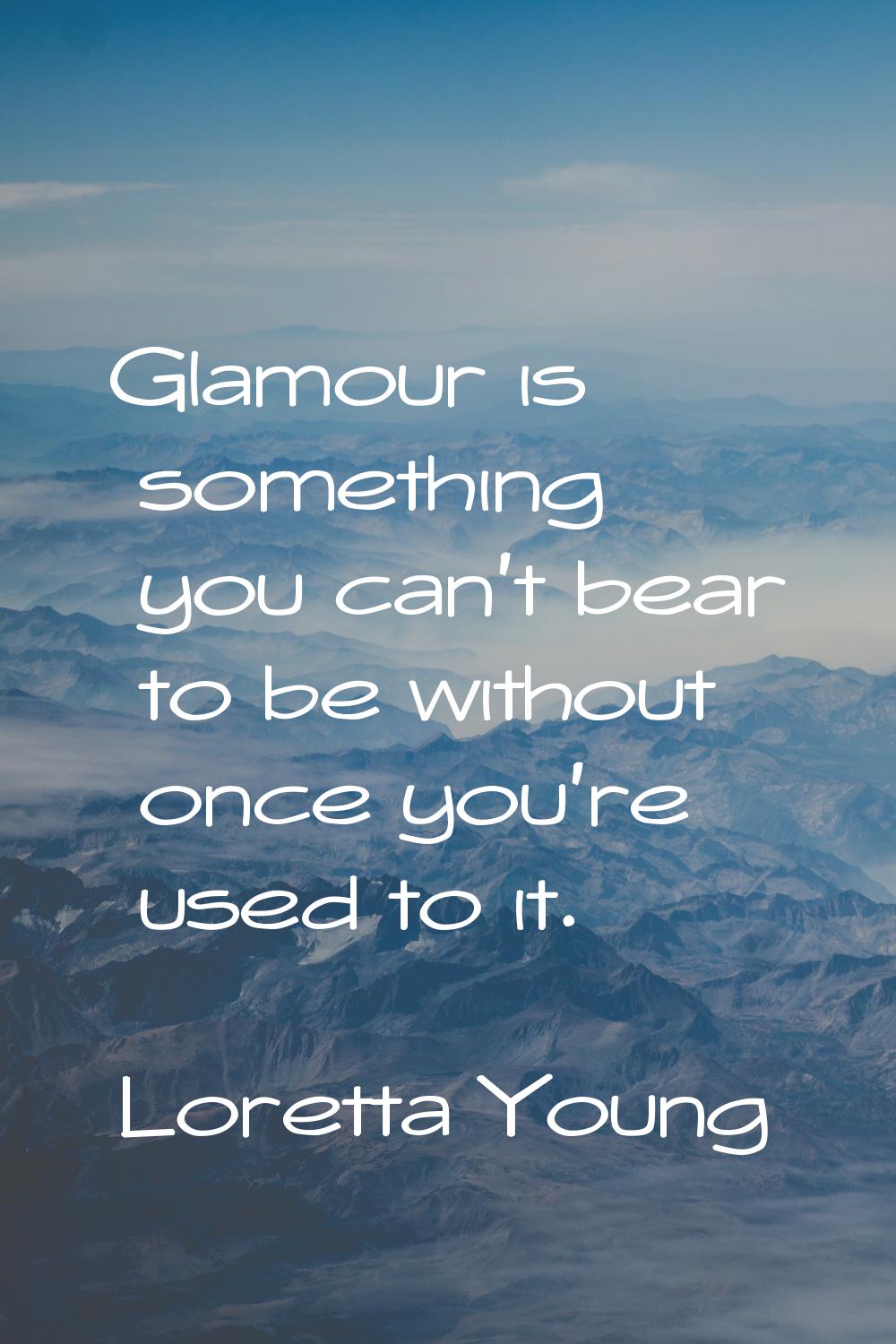 Glamour is something you can't bear to be without once you're used to it.